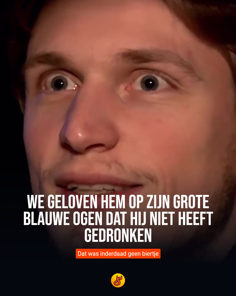 We geloven hem op zijn GROTE blauwe ogen dat hij niet heeft gedronken